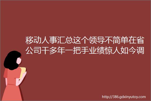 移动人事汇总这个领导不简单在省公司干多年一把手业绩惊人如今调任某子公司董事长开启ldquo新征程rdquo